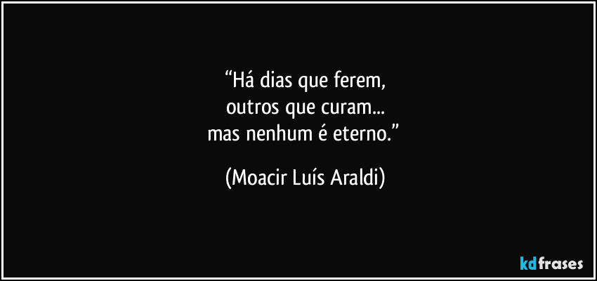 “Há dias que ferem,
outros que curam...
mas nenhum é eterno.” (Moacir Luís Araldi)