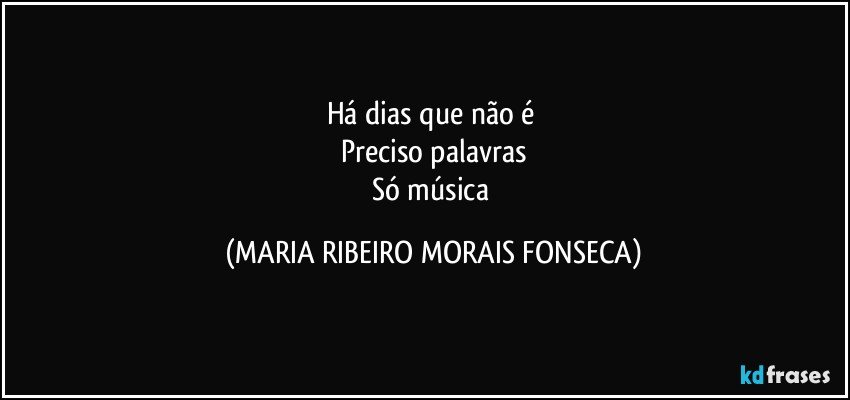 Há dias que não é 
Preciso palavras
Só música (MARIA RIBEIRO MORAIS FONSECA)