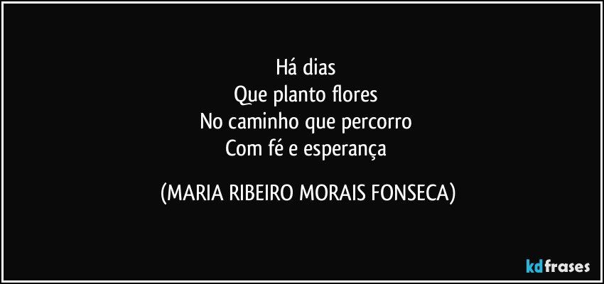 Há dias 
Que planto flores 
No caminho que percorro 
Com fé e esperança (MARIA RIBEIRO MORAIS FONSECA)