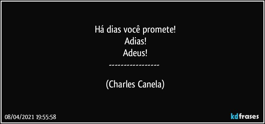 Há dias você promete!
Adias!
Adeus!
--- (Charles Canela)