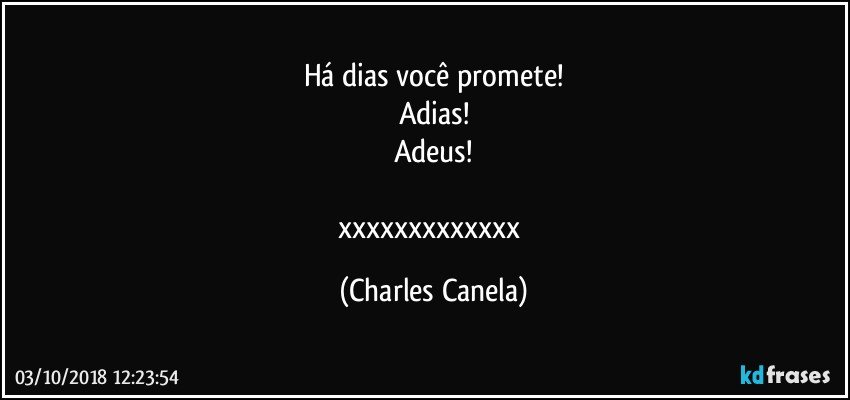 Há dias você promete!
Adias!
Adeus!

xxxxxxxxxxxxx (Charles Canela)