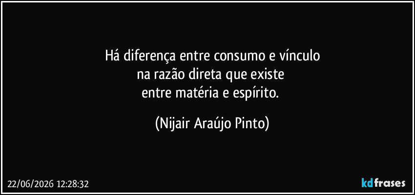 Há diferença entre consumo e vínculo
na razão direta que existe 
entre matéria e espírito. (Nijair Araújo Pinto)