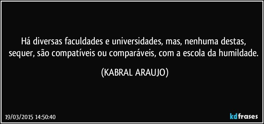 Há diversas faculdades e universidades, mas, nenhuma destas, sequer, são compatíveis ou comparáveis, com a escola da humildade. (KABRAL ARAUJO)