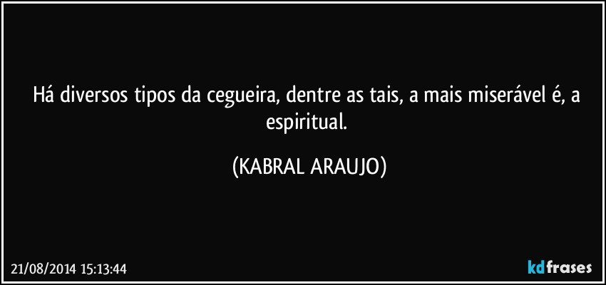 Há diversos tipos da cegueira, dentre as tais, a mais miserável é, a espiritual. (KABRAL ARAUJO)