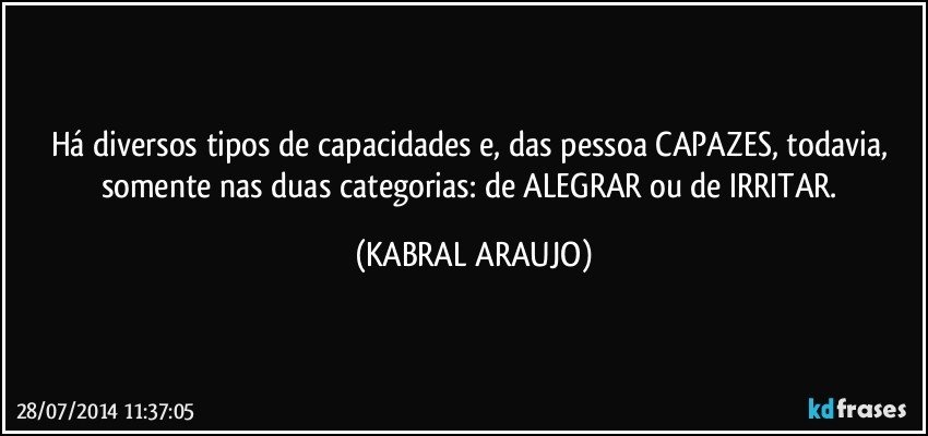 Há diversos tipos de capacidades e, das pessoa CAPAZES, todavia, somente nas duas categorias: de ALEGRAR ou de IRRITAR. (KABRAL ARAUJO)