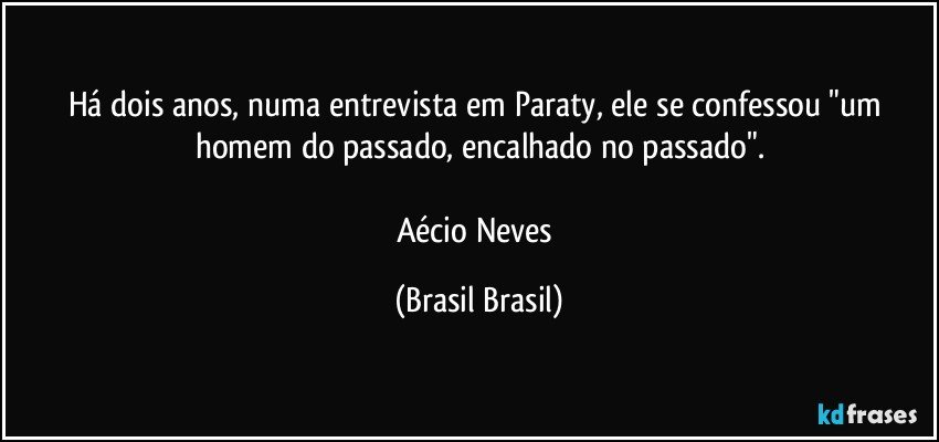 Há dois anos, numa entrevista em Paraty, ele se confessou "um homem do passado, encalhado no passado".

Aécio Neves (Brasil Brasil)