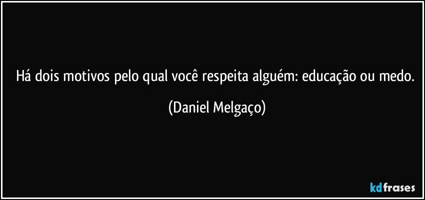 Há dois motivos pelo qual você respeita alguém: educação ou medo. (Daniel Melgaço)