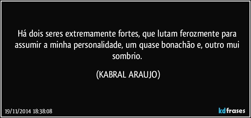 Há dois seres extremamente fortes, que lutam ferozmente para assumir a minha personalidade, um quase bonachão e, outro mui sombrio. (KABRAL ARAUJO)