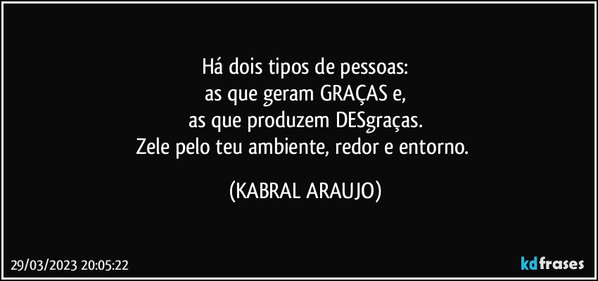 Há dois tipos de pessoas:
as que geram GRAÇAS e,
as que produzem DESgraças.
Zele pelo teu ambiente, redor e entorno. (KABRAL ARAUJO)