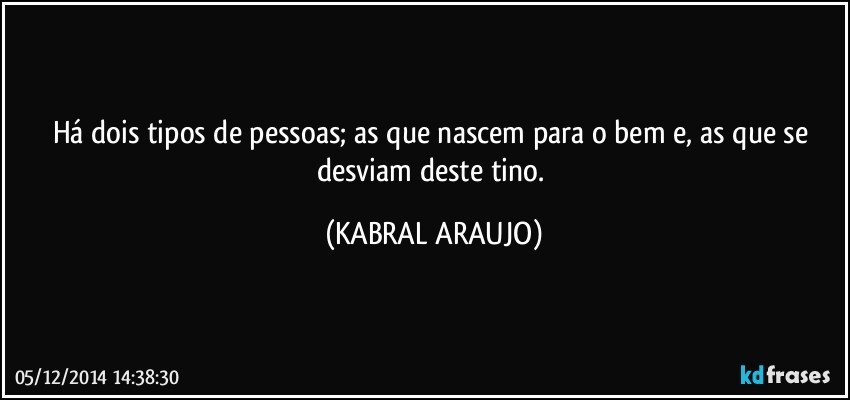 Há dois tipos de pessoas;  as que nascem para o bem e, as que se desviam deste tino. (KABRAL ARAUJO)