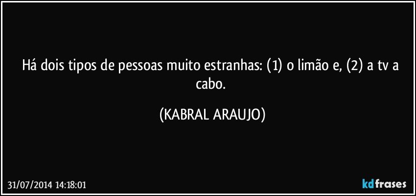 Há dois tipos de pessoas muito estranhas: (1) o limão e, (2) a tv a cabo. (KABRAL ARAUJO)