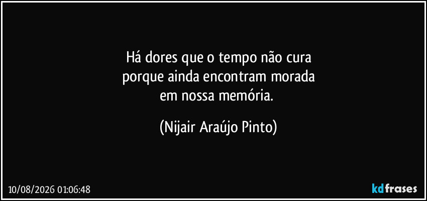 Há dores que o tempo não cura
porque ainda encontram morada
em nossa memória. (Nijair Araújo Pinto)