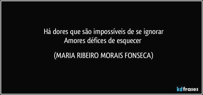 Há dores que são impossíveis de se ignorar
Amores défices de esquecer (MARIA RIBEIRO MORAIS FONSECA)