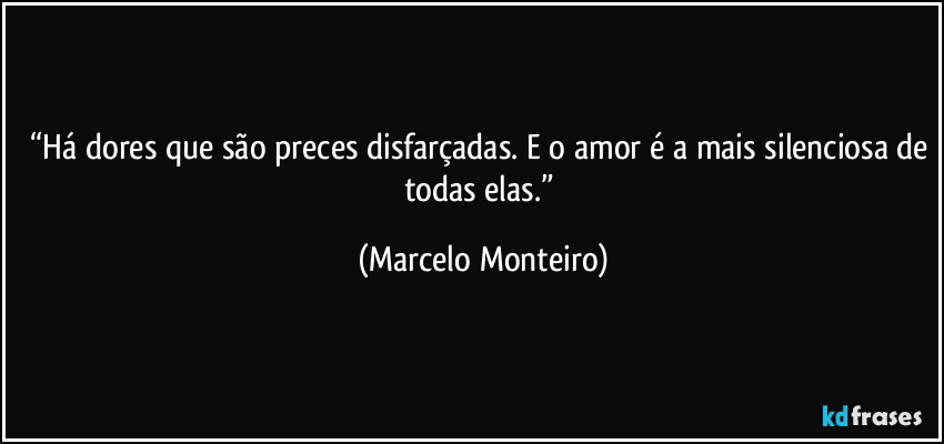 “Há dores que são preces disfarçadas. E o amor é a mais silenciosa de todas elas.” (Marcelo Monteiro)