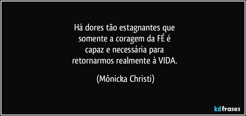 Há dores tão estagnantes que 
somente a coragem da FÉ é 
capaz e necessária para 
retornarmos realmente à VIDA. (Mônicka Christi)