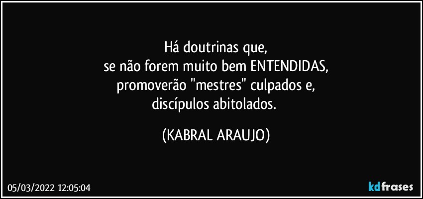 Há doutrinas que,
se não forem muito bem  ENTENDIDAS,
promoverão "mestres" culpados e,
discípulos abitolados. (KABRAL ARAUJO)