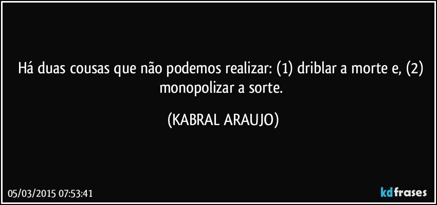 Há duas cousas que não podemos realizar: (1) driblar a morte e, (2) monopolizar a sorte. (KABRAL ARAUJO)
