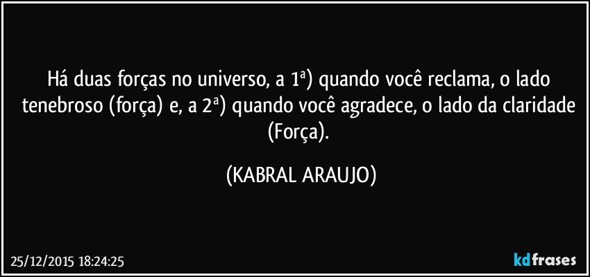 Há duas forças no universo, a 1ª) quando você reclama, o lado tenebroso (força) e, a 2ª) quando você agradece, o lado da claridade (Força). (KABRAL ARAUJO)