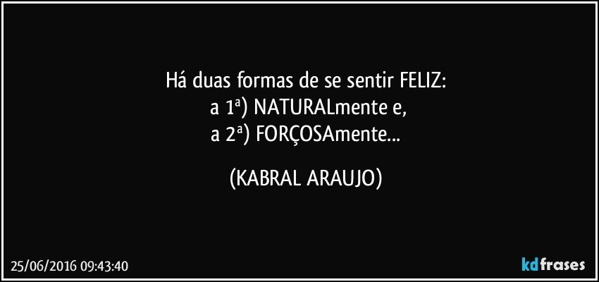 Há duas formas de se sentir FELIZ:
 a 1ª) NATURALmente e,
 a 2ª) FORÇOSAmente... (KABRAL ARAUJO)