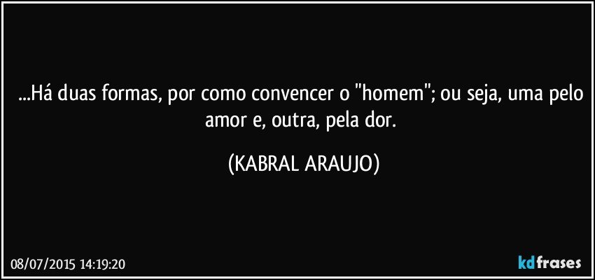 ...Há duas formas, por como convencer o "homem"; ou seja, uma pelo amor e, outra, pela dor. (KABRAL ARAUJO)