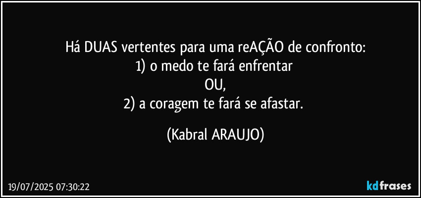 Há DUAS vertentes para uma reAÇÃO de confronto:
1) o medo te fará enfrentar 
OU,
2) a coragem te fará se afastar. (KABRAL ARAUJO)