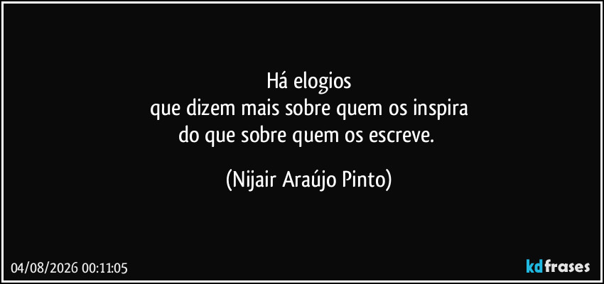 Há elogios
que dizem mais sobre quem os inspira
do que sobre quem os escreve. (Nijair Araújo Pinto)