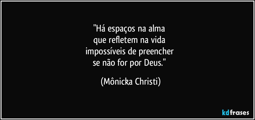 "Há espaços na alma 
que refletem na vida 
impossíveis de preencher 
se não for por Deus." (Mônicka Christi)