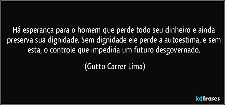 Há esperança para o homem que perde todo seu dinheiro e ainda preserva sua dignidade. Sem dignidade ele perde a autoestima, e sem esta, o controle que impediria um futuro desgovernado. (Gutto Carrer Lima)