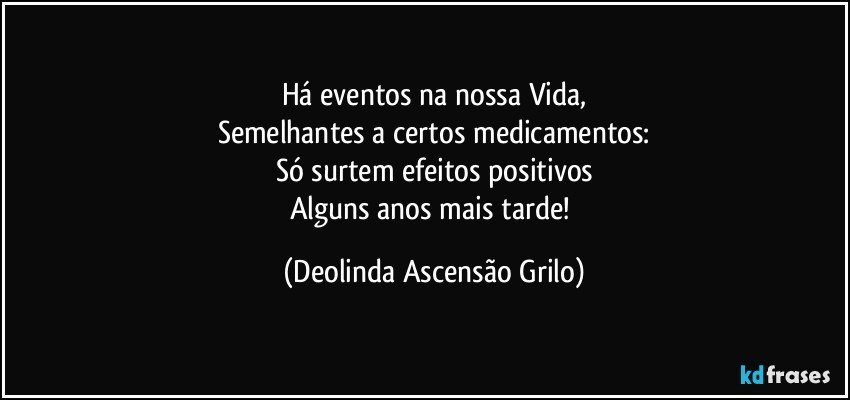 Há eventos na nossa Vida,
Semelhantes a certos medicamentos:
Só surtem efeitos positivos
Alguns anos mais tarde! (Deolinda Ascensão Grilo)