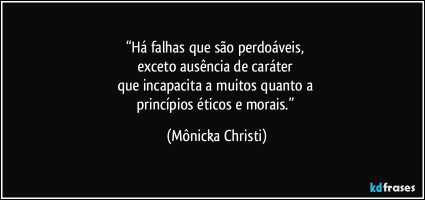 “Há falhas que são perdoáveis, 
exceto ausência de caráter 
que incapacita a muitos quanto a 
princípios éticos e morais.” (Mônicka Christi)