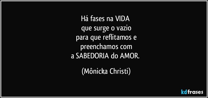 Há fases na VIDA 
que surge o vazio
para que reflitamos e
preenchamos com
a SABEDORIA do AMOR. (Mônicka Christi)