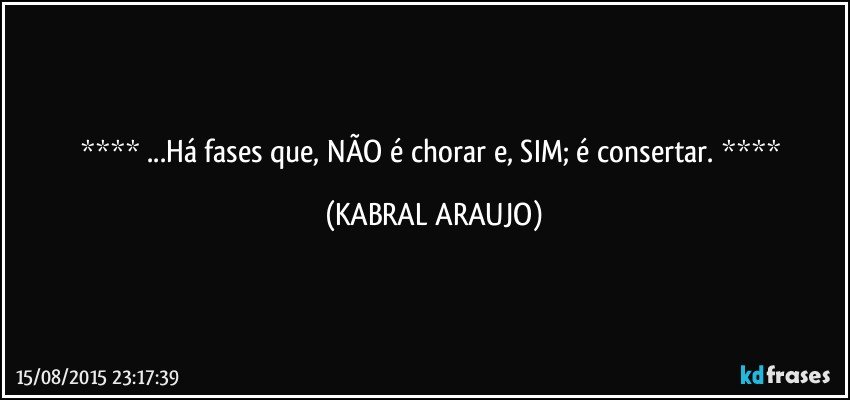  ...Há fases que, NÃO é chorar e, SIM; é consertar.  (KABRAL ARAUJO)