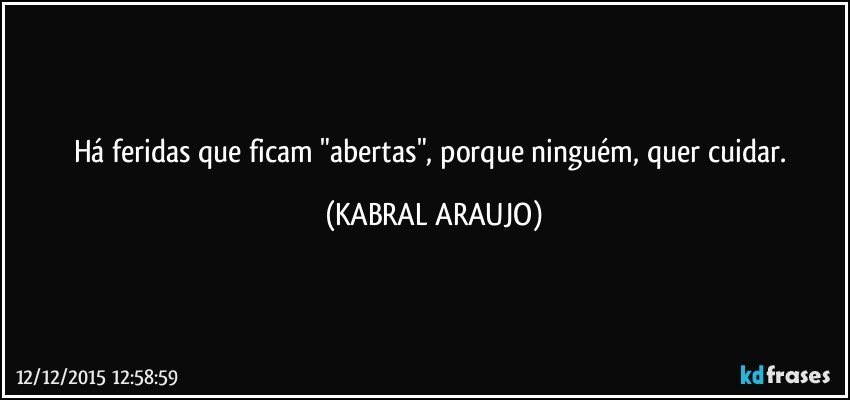 Há feridas  que ficam "abertas", porque ninguém, quer cuidar. (KABRAL ARAUJO)