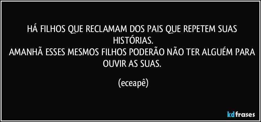 HÁ FILHOS QUE RECLAMAM DOS PAIS QUE REPETEM SUAS HISTÓRIAS.
AMANHÃ ESSES MESMOS FILHOS PODERÃO NÃO TER ALGUÉM PARA OUVIR AS SUAS. (eceapê)