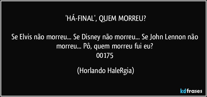 'HÁ-FINAL', QUEM MORREU?

Se Elvis não morreu... Se Disney não morreu... Se John Lennon não morreu... Pô, quem morreu fui eu? 
00175 (Horlando HaleRgia)