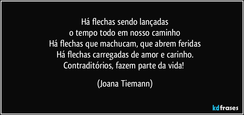 Há flechas sendo lançadas
o tempo todo em nosso caminho
Há flechas que machucam, que abrem feridas
Há flechas carregadas de amor e carinho.
Contraditórios fazem parte da vida! (Joana Tiemann)