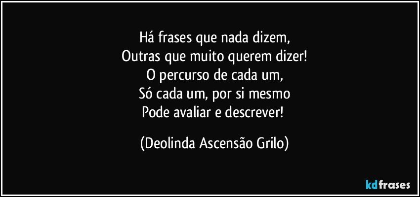 Há frases que nada dizem,
Outras que muito querem dizer!
O percurso de cada um,
Só cada um, por si mesmo
Pode avaliar e descrever! (Deolinda Ascensão Grilo)