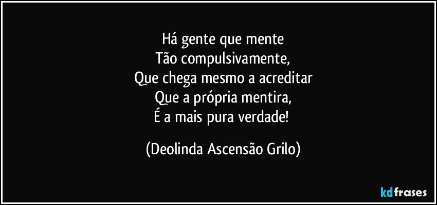 Há gente que mente
Tão compulsivamente,
Que chega mesmo a acreditar
Que a própria mentira,
É a mais pura verdade! (Deolinda Ascensão Grilo)