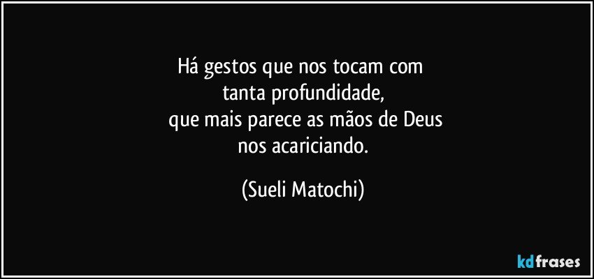 Há gestos que nos tocam com 
tanta profundidade,
 que mais parece as mãos de Deus
 nos acariciando. (Sueli Matochi)