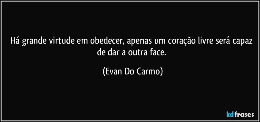 Há grande virtude em obedecer, apenas um coração livre será capaz de dar a outra face. (Evan Do Carmo)