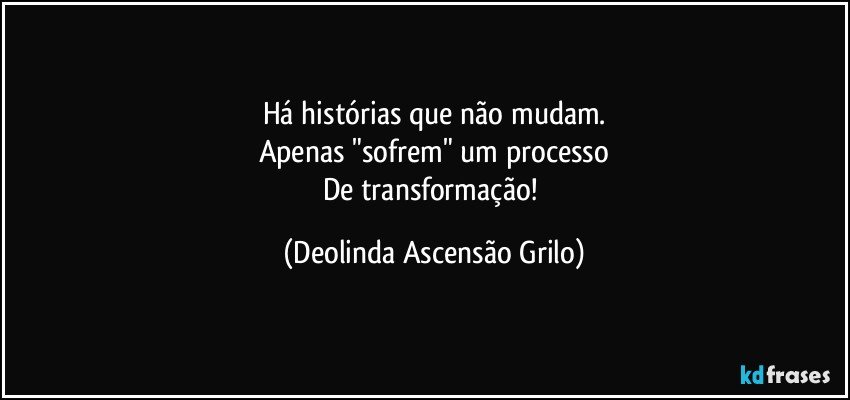 Há histórias que não mudam.
Apenas "sofrem" um processo
De transformação! (Deolinda Ascensão Grilo)