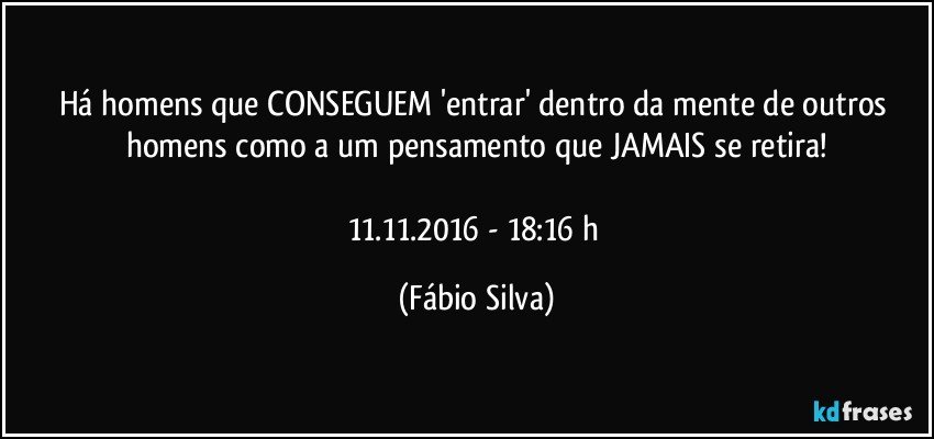 Há homens que CONSEGUEM 'entrar' dentro da mente de outros homens como a um pensamento que JAMAIS se retira!

11.11.2016 -  18:16 h (Fábio Silva)