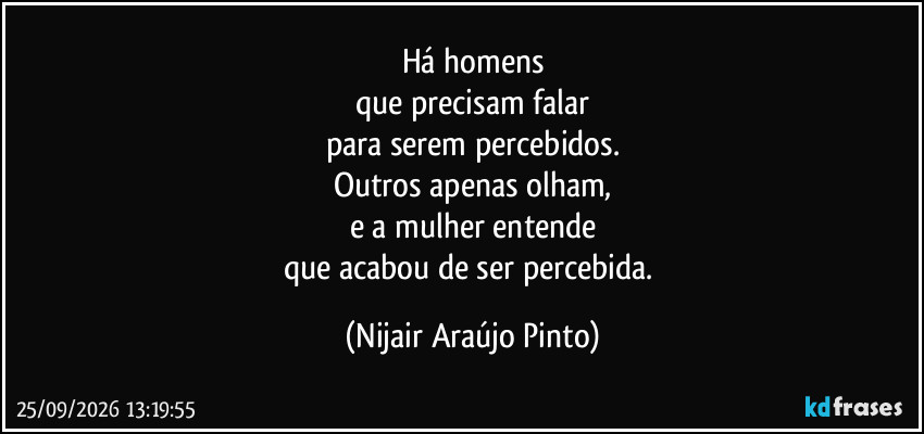 Há homens
que precisam falar
para serem percebidos.
Outros apenas olham,
e a mulher entende
que acabou de ser percebida. (Nijair Araújo Pinto)