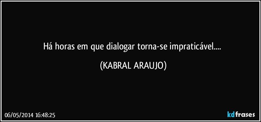 Há horas em que dialogar torna-se impraticável... (KABRAL ARAUJO)