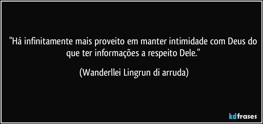 "Há infinitamente mais proveito em manter intimidade com Deus do que ter informações a respeito Dele." (Wanderllei Lingrun di arruda)