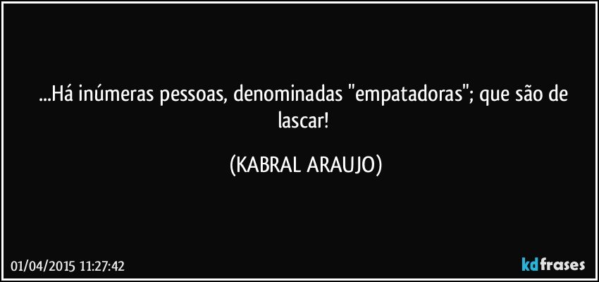 ...Há inúmeras pessoas, denominadas "empatadoras"; que são de lascar! (KABRAL ARAUJO)