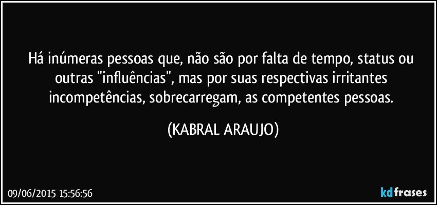 Há inúmeras pessoas que, não são por falta de tempo, status ou outras "influências", mas por suas respectivas irritantes incompetências, sobrecarregam, as competentes pessoas. (KABRAL ARAUJO)