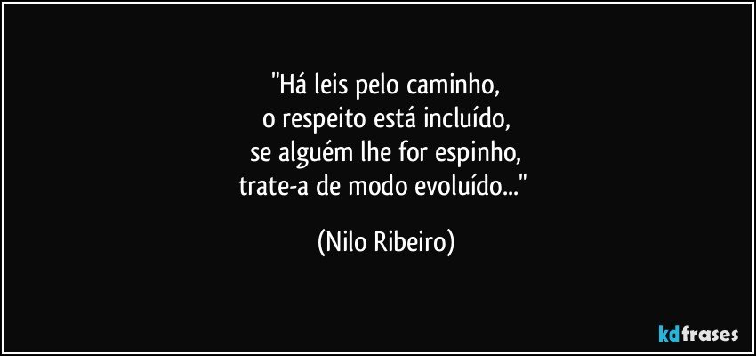 "Há leis pelo caminho,
o respeito está incluído,
se alguém lhe for espinho,
trate-a de modo evoluído..." (Nilo Ribeiro)