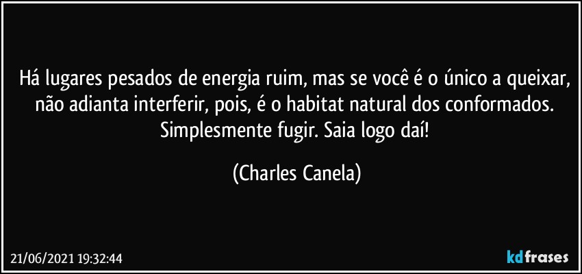 Há lugares pesados de energia ruim, mas se você é o único a queixar, não adianta interferir, pois, é o habitat natural dos conformados. Simplesmente fugir. Saia logo daí! (Charles Canela)