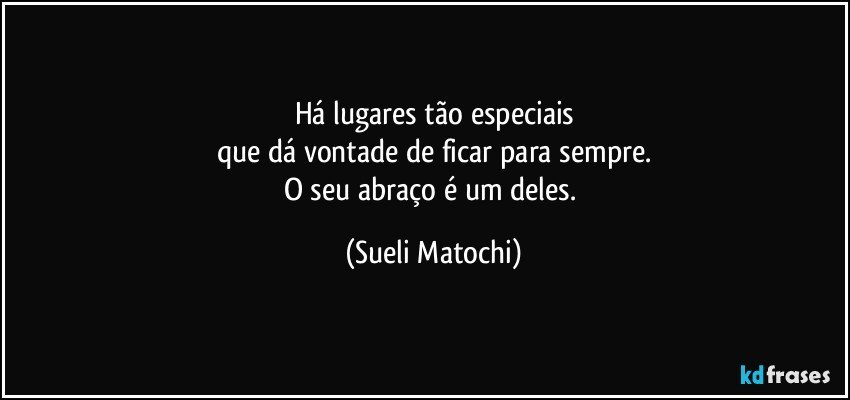 Há lugares tão especiais
que dá vontade de ficar para sempre.
O seu abraço é um deles. (Sueli Matochi)